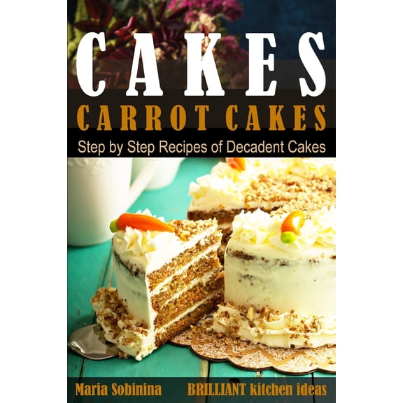 Dessert Baking: Cakes: Carrot Cakes. Step by Step Recipes of Decadent Cake. (Paperback)