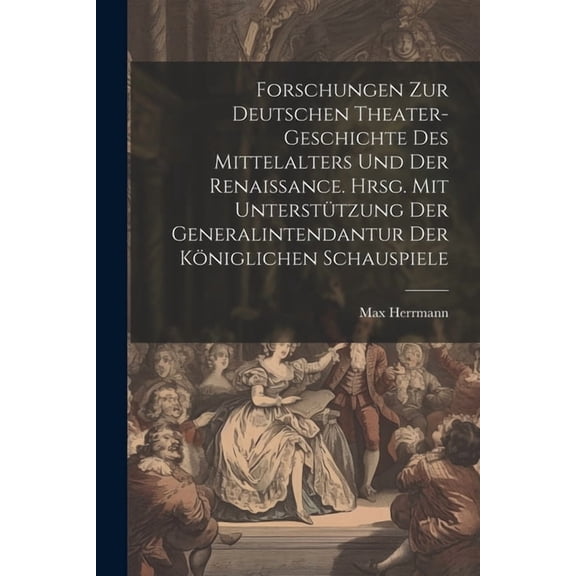 Forschungen zur deutschen Theater-geschichte des Mittelalters und der Renaissance. Hrsg. mit unterstützung der Generalintendantur der Königlichen Schauspiele (Paperback)