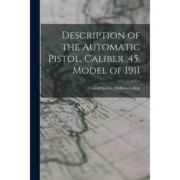 Description of the Automatic Pistol, Caliber .45, Model of 1911, (Paperback)