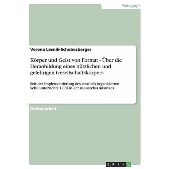 Körper und Geist von Format - Über die Heranbildung eines nützlichen und gelehrigen Gesellschaftskörpers : Seit der Implementierung des staatlich organisierten Schulunterrichts 1774 in der monarchia austriaca (Paperback)