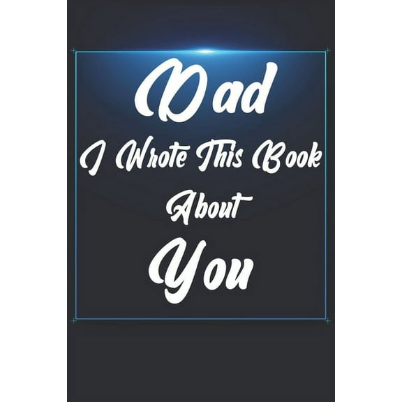 Dad, I Wrote This Book About You: Perfect For Dad's Birthday, Father's Day, Christmas Or Just To Show Dad You Love Him!, (Paperback)