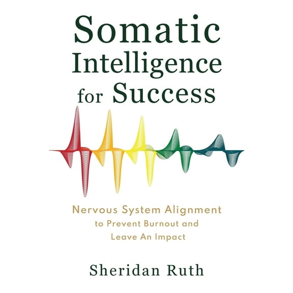 Somatic Intelligence for Success: Nervous System Alignment to Prevent Burnout and Leave an Impact, (Paperback)