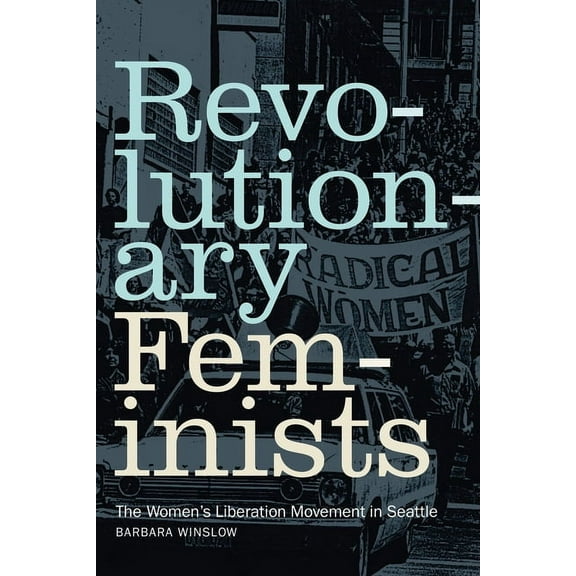Revolutionary Feminists: The Women's Liberation Movement in Seattle, (Paperback)