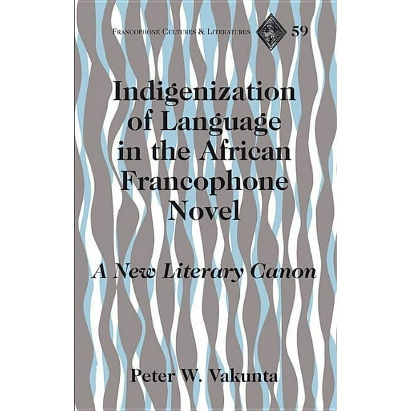 Francophone Cultures and Literatures Indigenization of Language in the African Francophone Novel: A New Literary Canon, Book 59, (Hardcover)