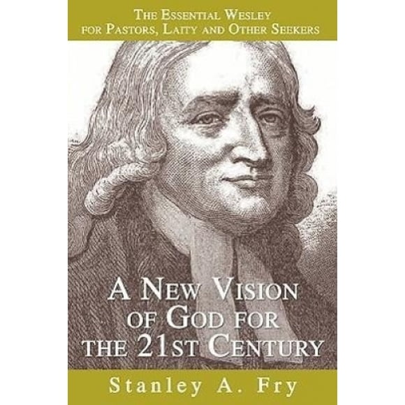 A New Vision of God for the 21st Century: Discovering the Essential Wesley for Pastors and Other Seekers