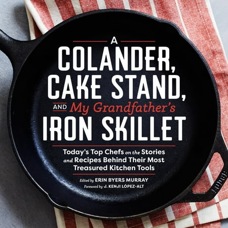 A Colander, Cake Stand, and My Grandfather's Iron Skillet : Today's Top Chefs on the Stories and Recipes Behind Their Most Treasured Kitchen