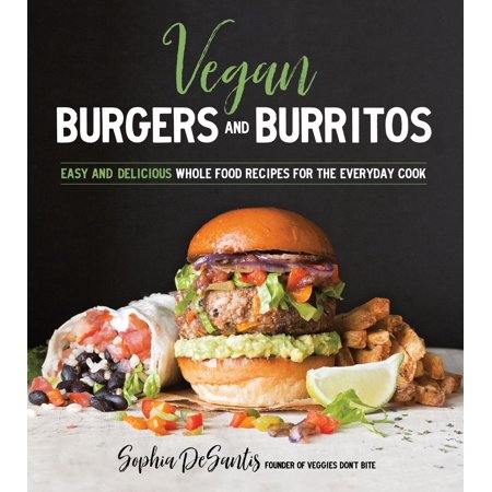 Vegan Burgers Burritos Easy And Delicious Whole Food Recipes For The Everyday Cook