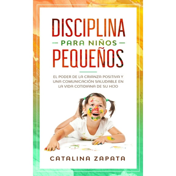 Disciplina para nios pequeos: El poder de la crianza positiva y una comunicacin saludable en la vida cotidiana de su hijo (Paperback)