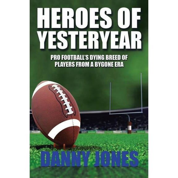 Heroes of Yesteryear : Pro Football?s Dying Breed of Players from a Bygone Era