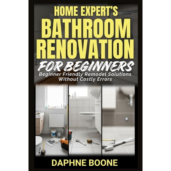Home Expert's Bathroom Renovation for Beginners: Beginner Friendly Remodel Solutions Without Costly Errors, (Paperback)