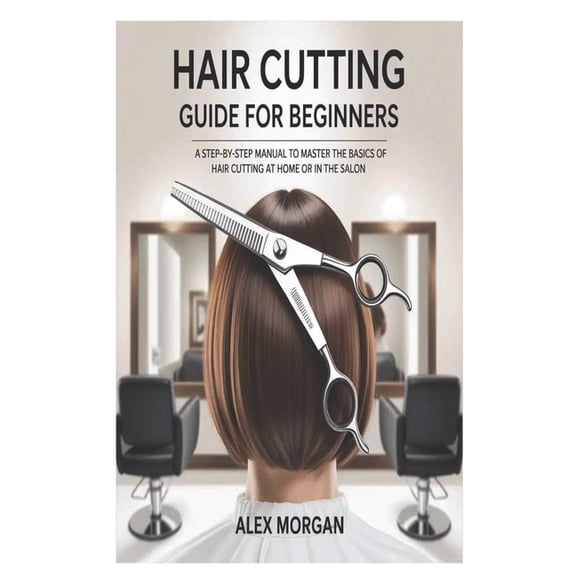 Hair Cutting Guide for Beginners: A Step-by-Step Manual to Master the Basics of Hair Cutting at Home or in the Salon, (Paperback)