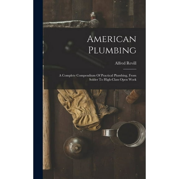 American Plumbing: A Complete Compendium Of Practical Plumbing, From Solder To High-class Open Work (Hardcover)