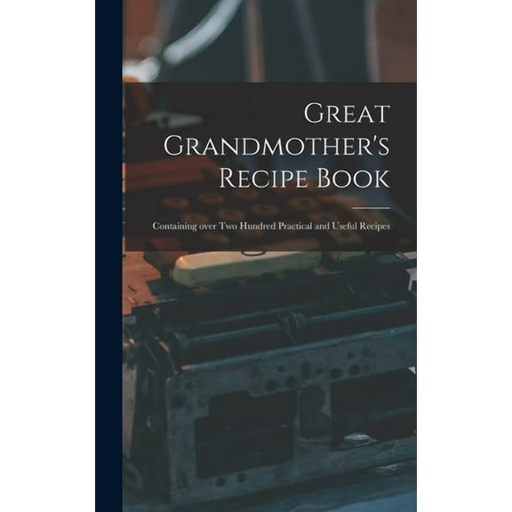 Great Grandmother's Recipe Book: Containing Over Two Hundred Practical and Useful Recipes, (Hardcover)