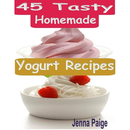 45 Tasty Homemade Yogurt Recipes - eBook (Best Way To Make Homemade Yogurt)