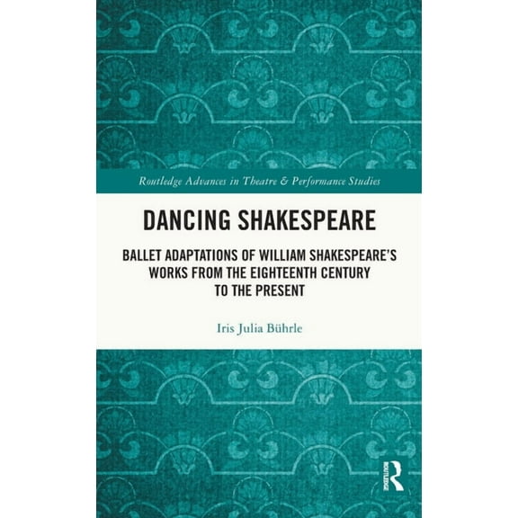 Routledge Advances in Theatre & Performa Dancing Shakespeare: Ballet Adaptations of William Shakespeare's Works from the Eighteenth Century to the Present, (Hardcover)