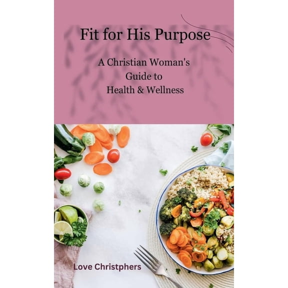 Fit for His Purpose: A Christian Woman's Guide to Health & Wellness, (Paperback)