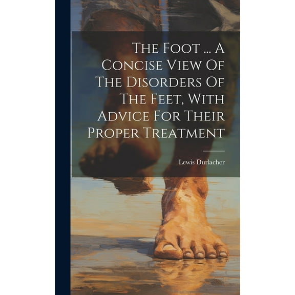The Foot ... A Concise View Of The Disorders Of The Feet, With Advice For Their Proper Treatment (Hardcover)