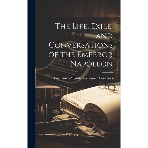The Life, Exile, and Conversations of the Emperor Napoleon (Hardcover)