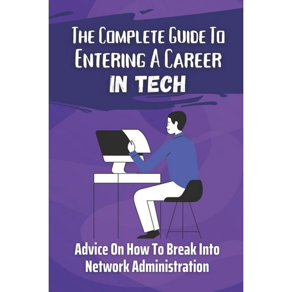 The Complete Guide To Entering A Career In Tech : Advice On How To Break Into Network Administration: Basic Technique Of The It World (Paperback)