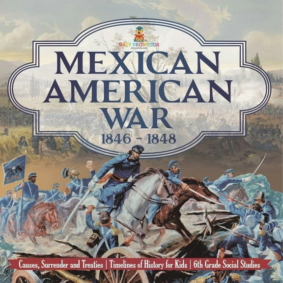 Mexican American War 1846 - 1848 - Causes, Surrender and Treaties Timelines of History for Kids 6th Grade Social Studies, (Paperback)