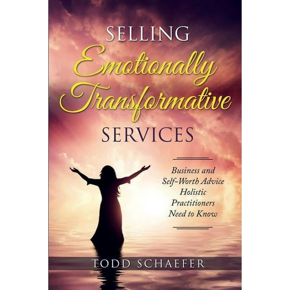 Selling Emotionally Transformative Services: Business and Self-Worth Advice Holistic Practitioners Need to Know, (Paperback)