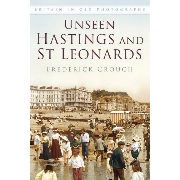 Britain in Old Photographs: Unseen Hastings and St Leonards IOP : Britain in Old Photographs (Paperback)
