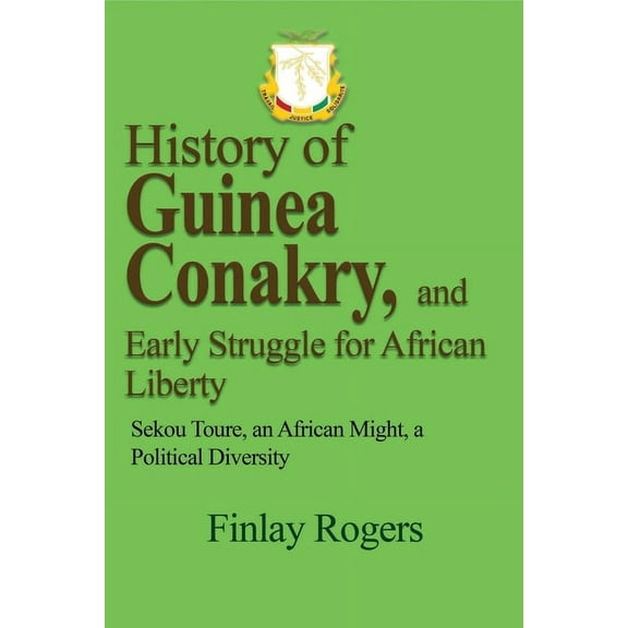 History of Guinea Conakry, and Early Struggle for African Liberty: Sekou Toure, an African might, a Political Diversity, (Paperback)
