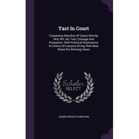 Tact in Court : Containing Sketches of Cases Won by Skill, Wit, Art, Tact, Courage and Eloquence. with Practical Illustrations in Letters of Lawyers Giving Their Best Rules for Winning