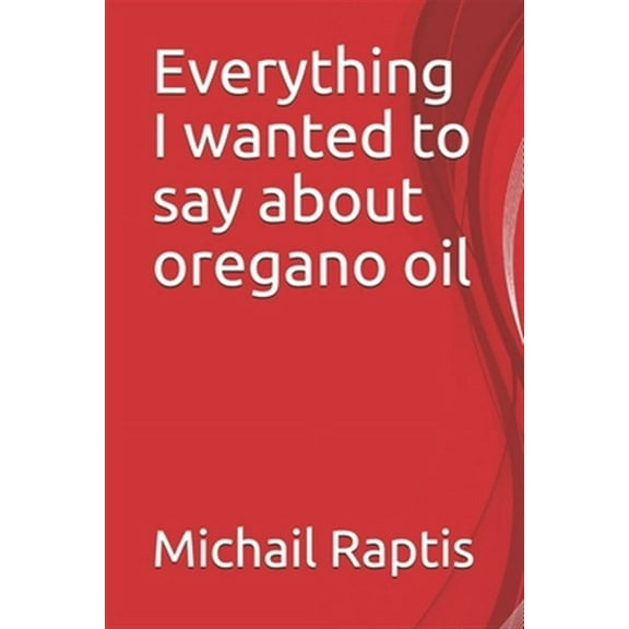 Everything I wanted to say about oregano oil (Paperback) by Michail Raptis