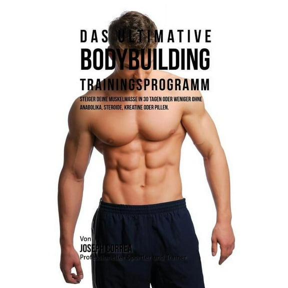 Das ultimative Bodybuilding-Trainingsprogramm: Steiger deine Muskelmasse in 30 Tagen oder weniger ohne Anabolika, Steroi, (Paperback)