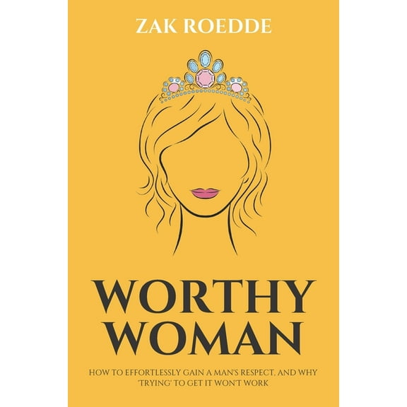 Relationship of Your Dreams Worthy Woman: How To Effortlessly Gain A Man's Respect, And Why 'Trying' To Get It Won't Work! - A Guide To Understandin, (Paperback)