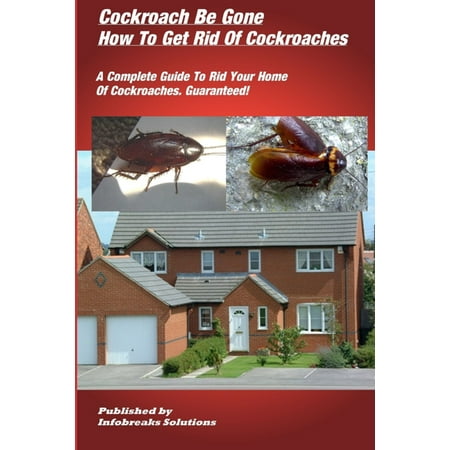 Cockroach Be Gone : How to Get Rid of Cockroaches : A Complete Guide to Rid Your Home of Cockroaches, guaranteed - (Best Way To Get Rid Of Cockroaches)