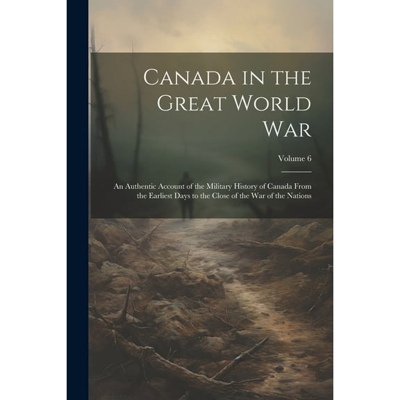 Canada in the Great World war; an Authentic Account of the Military History of Canada From the Earliest Days to the Close of the war of the Nations; Volume 6 (Paperback)