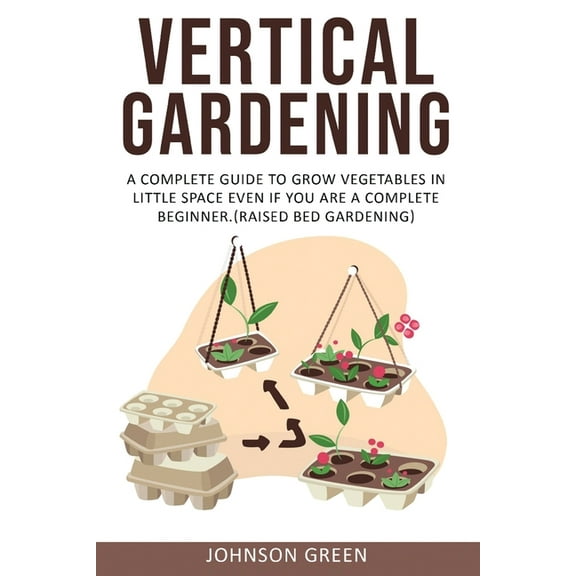Vertical Gardening : A Complete Guide to Grow Vegetables in Little space even if You are a Complete Beginner.(Raised Bed Gardening) (Paperback)
