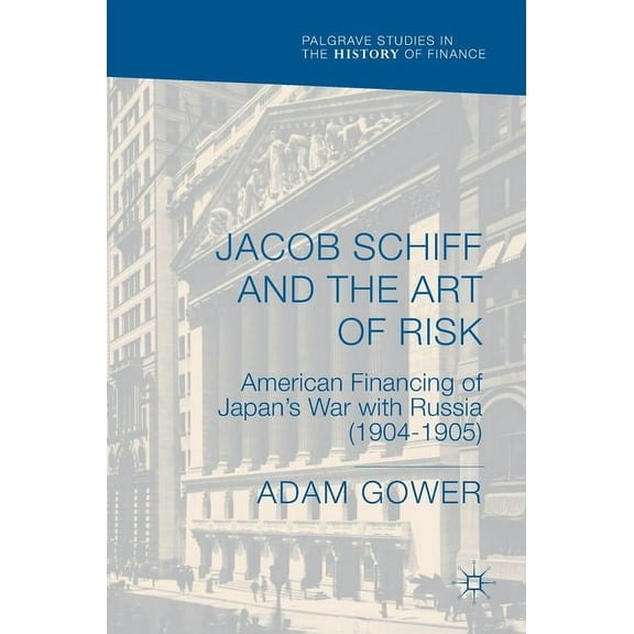 Palgrave Studies in the History of Finan Jacob Schiff and the Art of Risk: American Financing of Japan's War with Russia (1904-1905), (Hardcover)