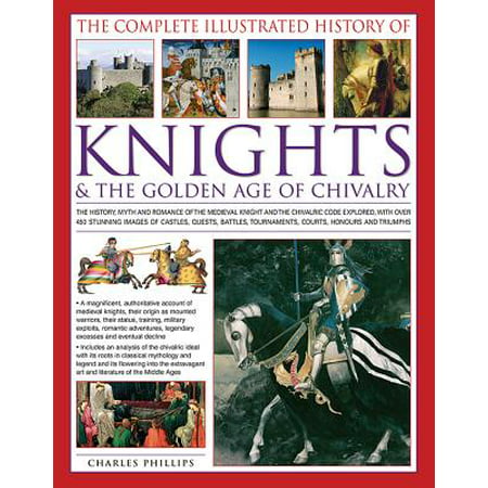 The Complete Illustrated History of Knights & the Golden Age of Chivalry : The History, Myth and Romance of the Medieval Knights and the Chivalric Code Explored with Over 450 Stunning Images of Castles, Quests, Battles, Tournaments, Courts, Honours and (Best Medieval Battle Scenes)