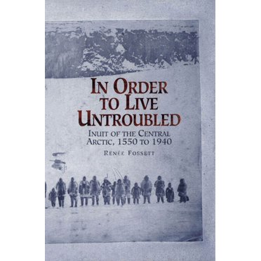 In Order to Live Untroubled: Inuit of the Central Artic 1550 to 1940, (Paperback)