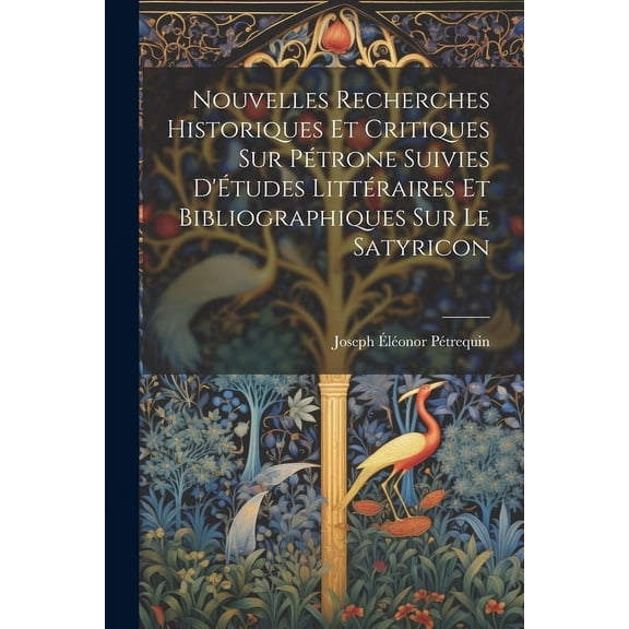 Nouvelles Recherches Historiques Et Critiques Sur Pétrone Suivies D'Études Littéraires Et Bibliographiques Sur Le Satyricon (Paperback)