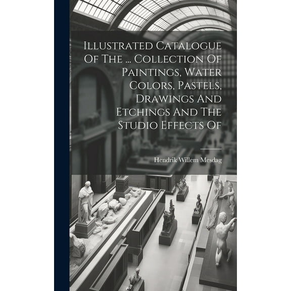 Illustrated Catalogue Of The ... Collection Of Paintings, Water Colors, Pastels, Drawings And Etchings And The Studio Effects Of (Hardcover)
