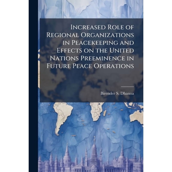 Increased Role of Regional Organizations in Peacekeeping and Effects on the United Nations Preeminence in Future Peace O, (Paperback)