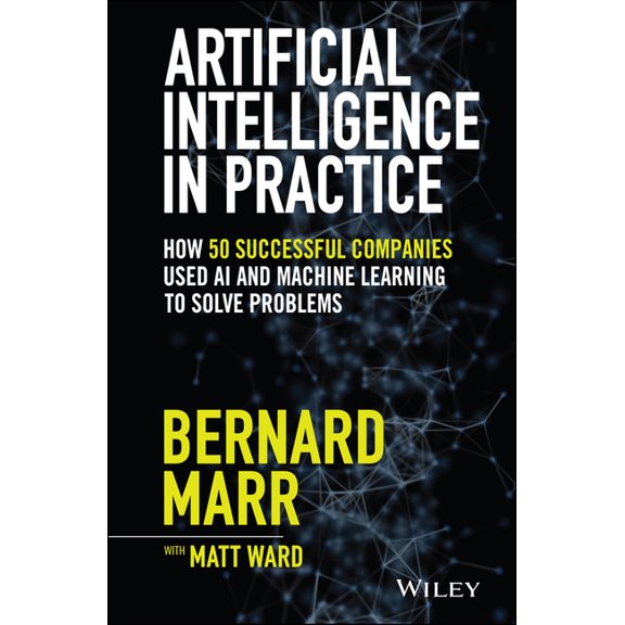 Artificial Intelligence in Practice: How 50 Successful Companies Used AI and Machine Learning to Solve Problems, (Hardcover)