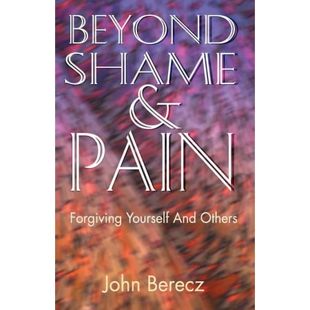 Beyond Shame and Pain : Forgiving Yourself and (Best Way To Forgive Yourself)