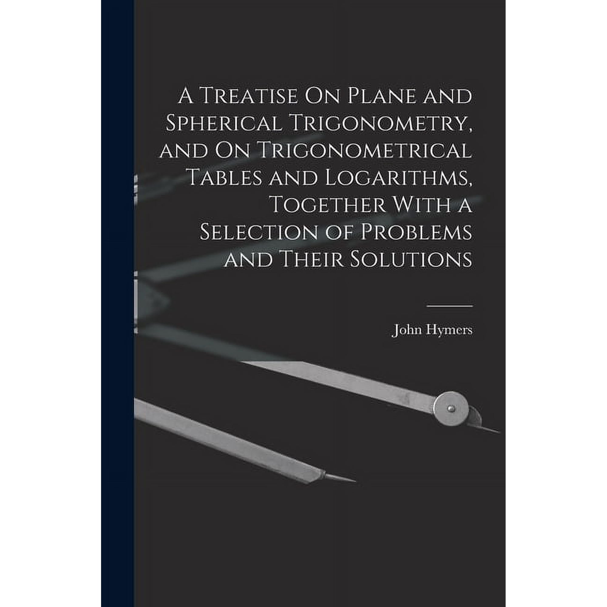 A Treatise On Plane and Spherical Trigonometry and On Trigonometrical Tables and Logarithms Together With a Selection of Problems and Their Solutions (Paperback)
