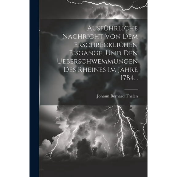 Ausführliche Nachricht Von Dem Erschrecklichen Eisgange, Und Den Ueberschwemmungen Des Rheines Im Jahre 1784... (Paperback)