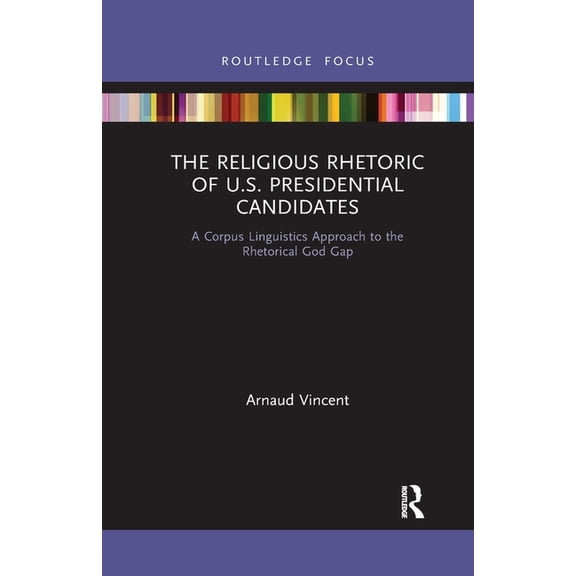 Routledge Advances in Corpus Linguistics The Religious Rhetoric of U.S. Presidential Candidates: A Corpus Linguistics Approach to the Rhetorical God Gap, (Paperback)