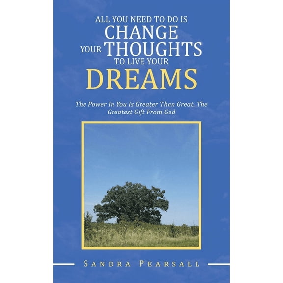 All You Need to Do Is Change Your Thoughts to Live Your Dreams : The Power in You Is Greater Than Great. the Greatest Gift from God