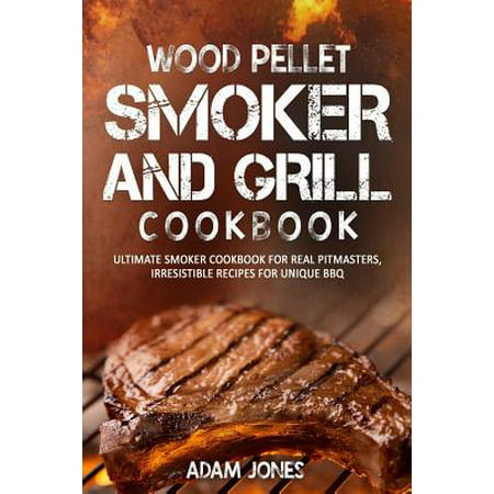 Wood Pellet Smoker and Grill Cookbook : Ultimate Smoker Cookbook for Real Pitmasters, Irresistible Recipes for Unique (Best Wood Pellet Grill Recipes)