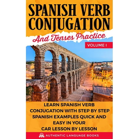 Spanish Verb Conjugation And Tenses Practice Volume I: Learn Spanish Verb Conjugation With Step By Step Spanish Examples Quick And Easy In Your Car Lesson By Lesson - (Best Spanish Conjugation App)