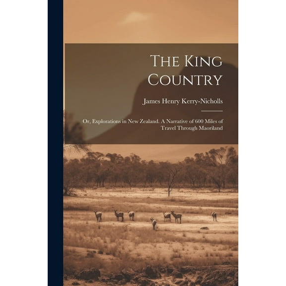The King Country; or, Explorations in New Zealand. A Narrative of 600 Miles of Travel Through Maoriland, (Paperback)