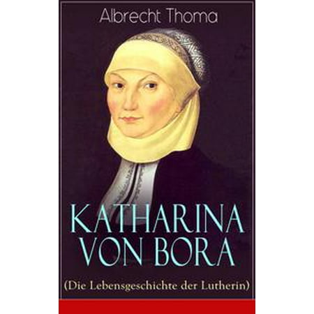 Katharina von Bora (Die Lebensgeschichte der Lutherin) -